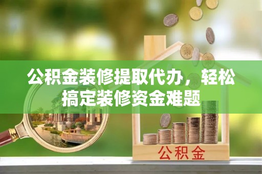 古镇公积金装修提取代办，轻松搞定装修资金难题