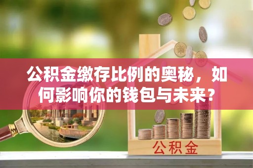 古镇公积金缴存比例的奥秘，如何影响你的钱包与未来？