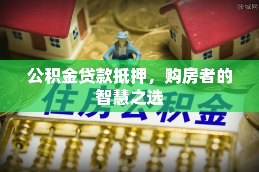 古镇公积金贷款抵押，购房者的智慧之选