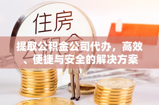 古镇提取公积金公司代办，高效、便捷与安全的解决方案