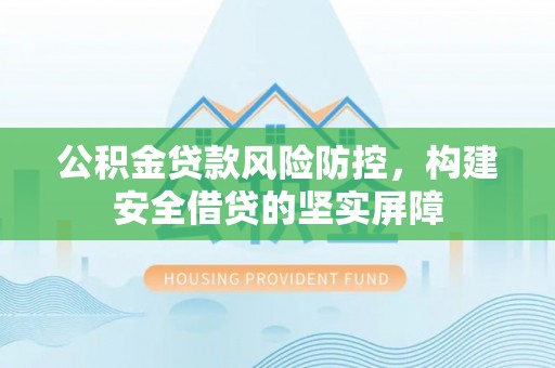 古镇公积金贷款风险防控，构建安全借贷的坚实屏障