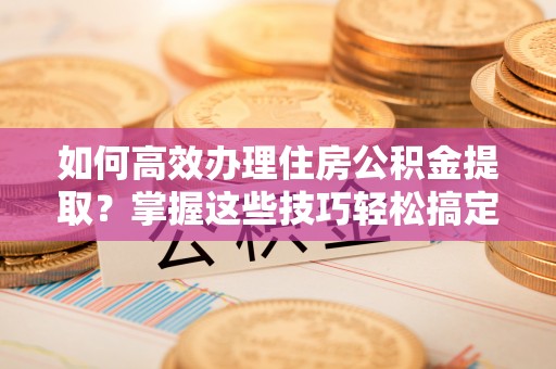 古镇如何高效办理住房公积金提取？掌握这些技巧轻松搞定