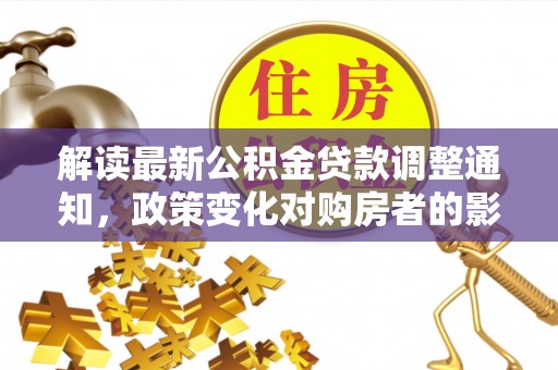 古镇解读最新公积金贷款调整通知，政策变化对购房者的影响