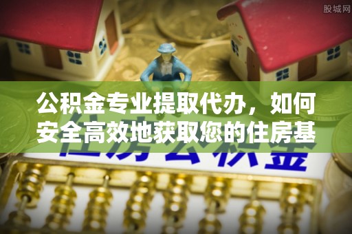 古镇公积金专业提取代办，如何安全高效地获取您的住房基金
