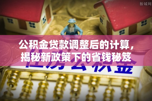 古镇公积金贷款调整后的计算，揭秘新政策下的省钱秘笈