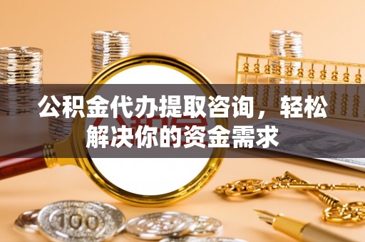古镇公积金代办提取咨询，轻松解决你的资金需求
