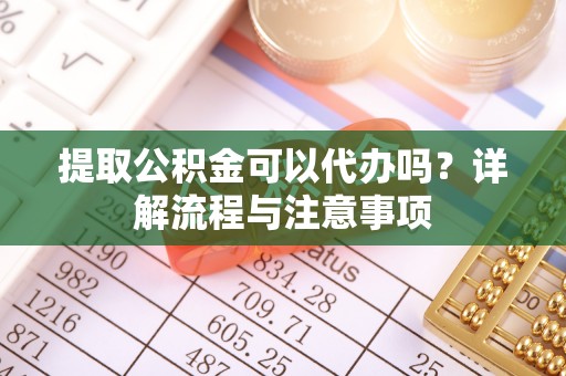 古镇提取公积金可以代办吗？详解流程与注意事项