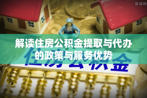 古镇解读住房公积金提取与代办的政策与服务优势