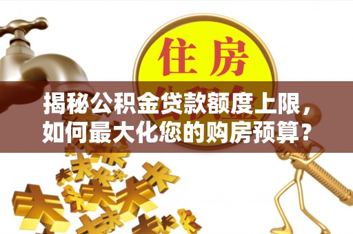 古镇揭秘公积金贷款额度上限，如何最大化您的购房预算？