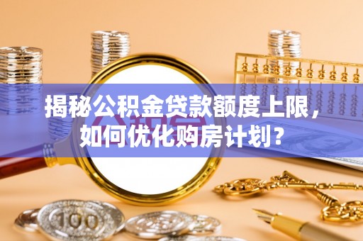古镇揭秘公积金贷款额度上限，如何优化购房计划？