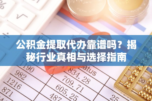 古镇公积金提取代办靠谱吗？揭秘行业真相与选择指南