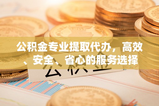 古镇公积金专业提取代办，高效、安全、省心的服务选择