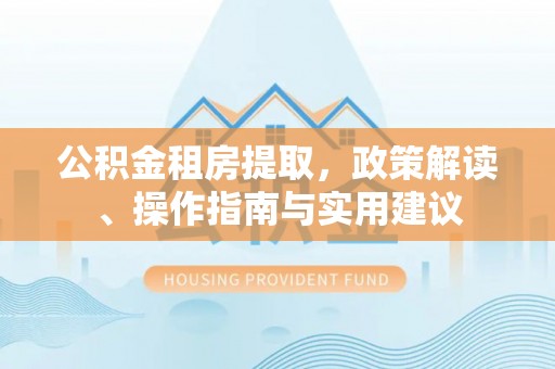 古镇公积金租房提取，政策解读、操作指南与实用建议