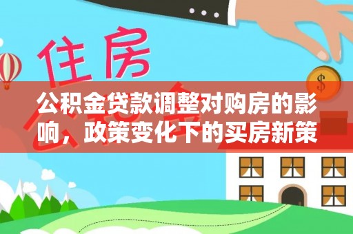 古镇公积金贷款调整对购房的影响，政策变化下的买房新策略
