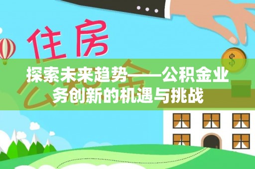 古镇探索未来趋势——公积金业务创新的机遇与挑战