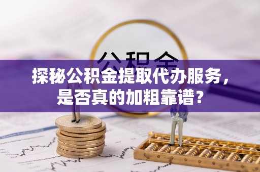 古镇探秘公积金提取代办服务，是否真的加粗靠谱？