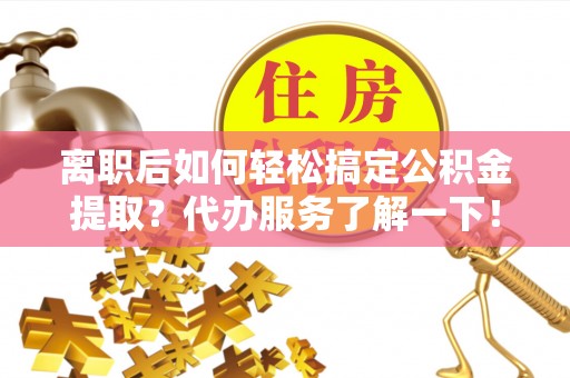 古镇离职后如何轻松搞定公积金提取？代办服务了解一下！