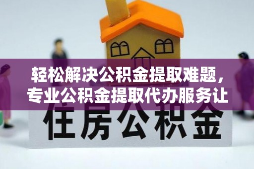 古镇轻松解决公积金提取难题，专业公积金提取代办服务让生活更便捷