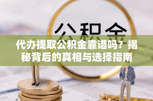古镇代办提取公积金靠谱吗？揭秘背后的真相与选择指南