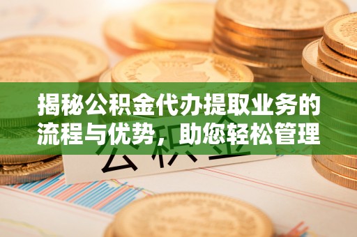 古镇揭秘公积金代办提取业务的流程与优势，助您轻松管理财务
