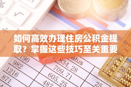 古镇如何高效办理住房公积金提取？掌握这些技巧至关重要