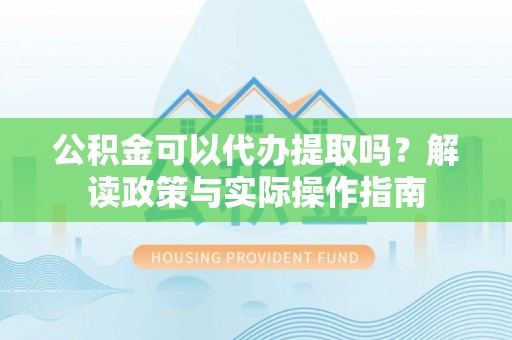 古镇公积金可以代办提取吗？解读政策与实际操作指南
