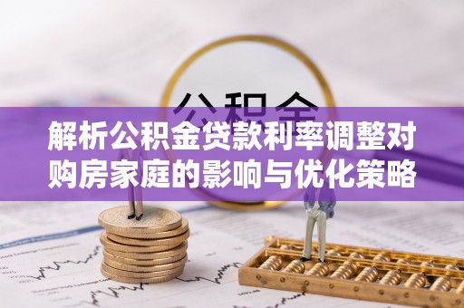 古镇解析公积金贷款利率调整对购房家庭的影响与优化策略