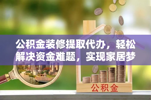 古镇公积金装修提取代办，轻松解决资金难题，实现家居梦想