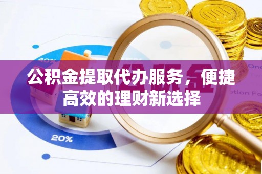 古镇公积金提取代办服务，便捷高效的理财新选择