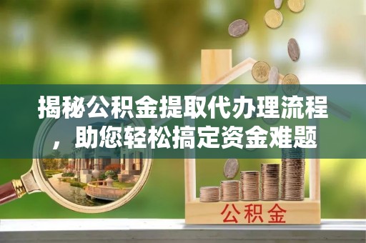 古镇揭秘公积金提取代办理流程，助您轻松搞定资金难题