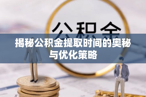 古镇揭秘公积金提取时间的奥秘与优化策略