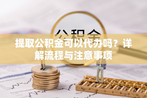 古镇提取公积金可以代办吗？详解流程与注意事项