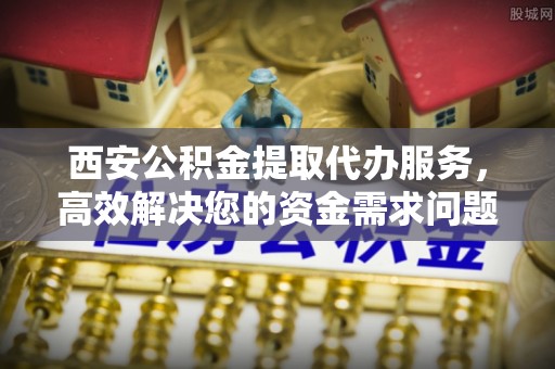 古镇西安公积金提取代办服务，高效解决您的资金需求问题