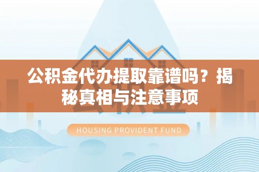 古镇公积金代办提取靠谱吗？揭秘真相与注意事项