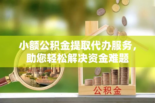 古镇小额公积金提取代办服务，助您轻松解决资金难题
