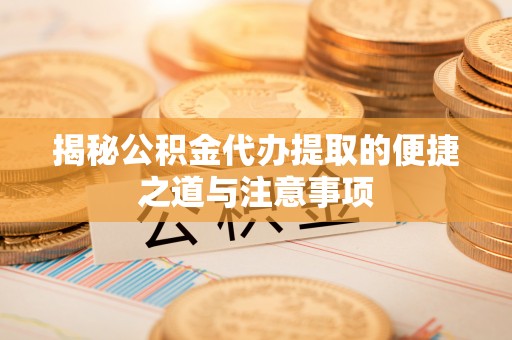 古镇揭秘公积金代办提取的便捷之道与注意事项
