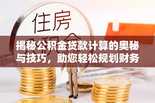 古镇揭秘公积金贷款计算的奥秘与技巧，助您轻松规划财务未来