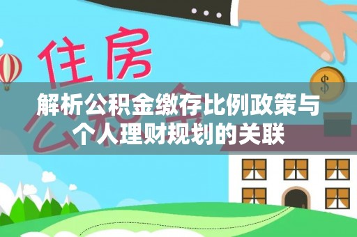 古镇解析公积金缴存比例政策与个人理财规划的关联