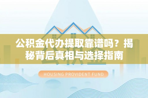 古镇公积金代办提取靠谱吗？揭秘背后真相与选择指南