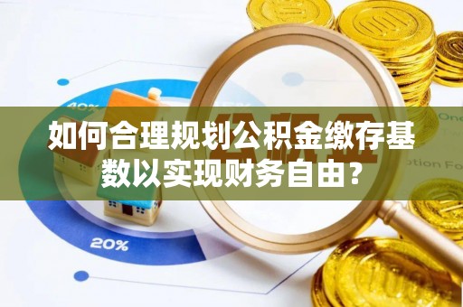 古镇如何合理规划公积金缴存基数以实现财务自由？