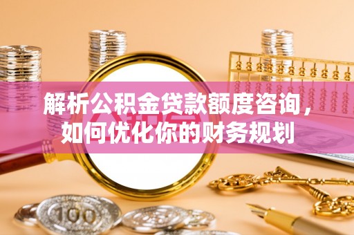 古镇解析公积金贷款额度咨询，如何优化你的财务规划