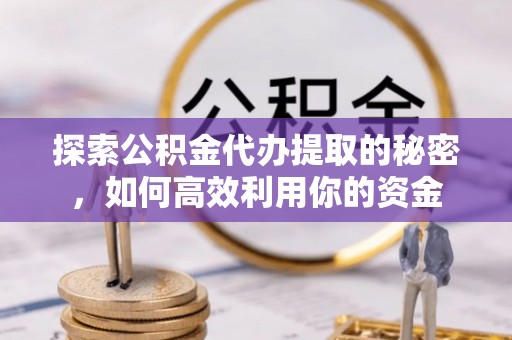 古镇探索公积金代办提取的秘密，如何高效利用你的资金