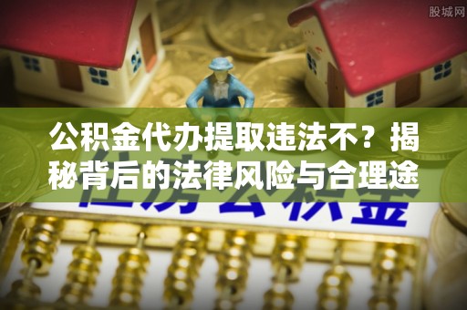 古镇公积金代办提取违法不？揭秘背后的法律风险与合理途径