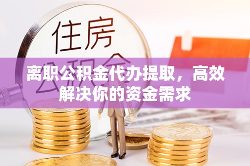 古镇离职公积金代办提取，高效解决你的资金需求