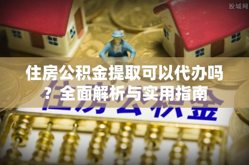 古镇住房公积金提取可以代办吗？全面解析与实用指南