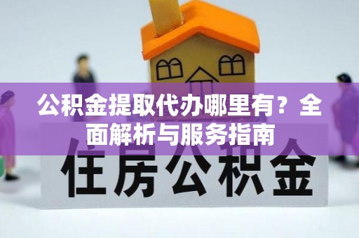 古镇公积金提取代办哪里有？全面解析与服务指南