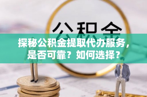 古镇探秘公积金提取代办服务，是否可靠？如何选择？