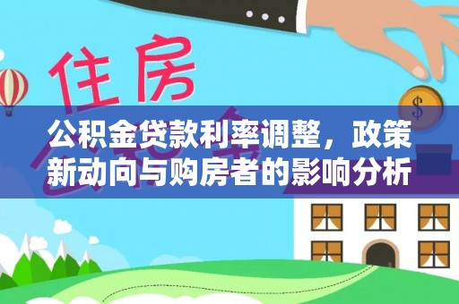 古镇公积金贷款利率调整，政策新动向与购房者的影响分析
