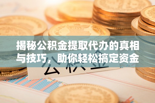 古镇揭秘公积金提取代办的真相与技巧，助你轻松搞定资金流动问题
