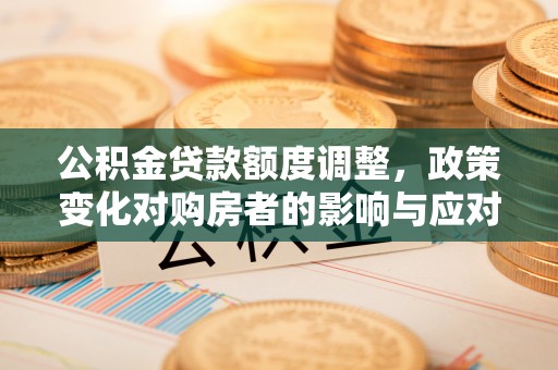 古镇公积金贷款额度调整，政策变化对购房者的影响与应对策略
